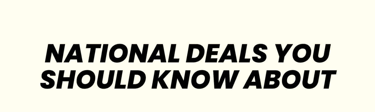 NATIONAL DEALS YOU SHOULD KNOW ABOUT