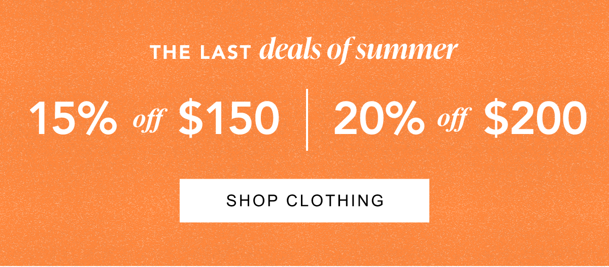 The Last Deals of Summer. 15% off $150, 20% off $200. Shop Clothing.