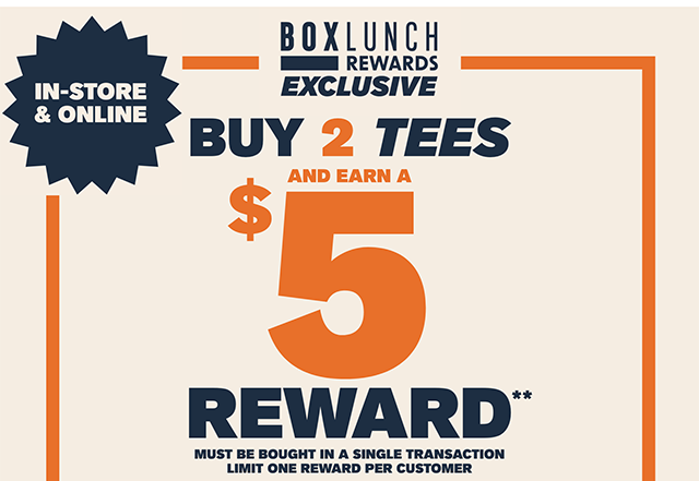 BoxLunch Rewards exclusive. In-store and online! Buy 2 tees and earn a 5 dollar reward. Must be bought in a single transaction. Limit one reward per customer.