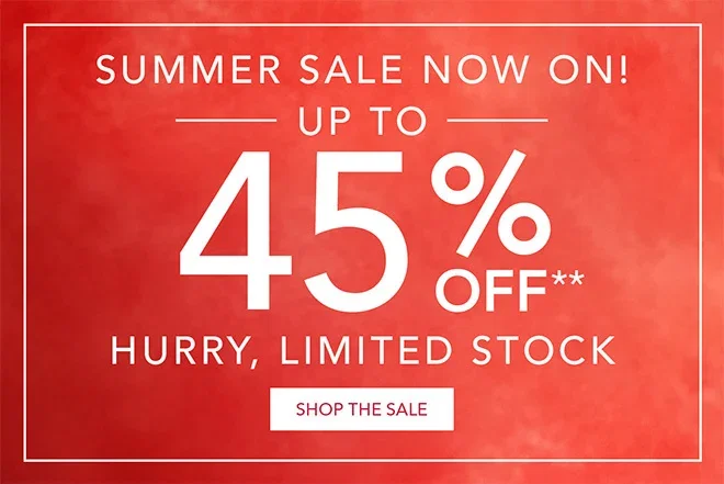 Summer sale now on | Up to 45% off** | Shop the sale