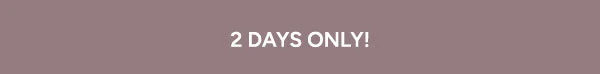 2 DAYS ONLY