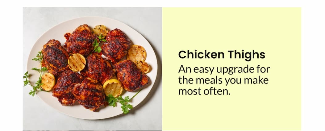 Chicken Thighs | An easy upgrade for the meals you make most often.