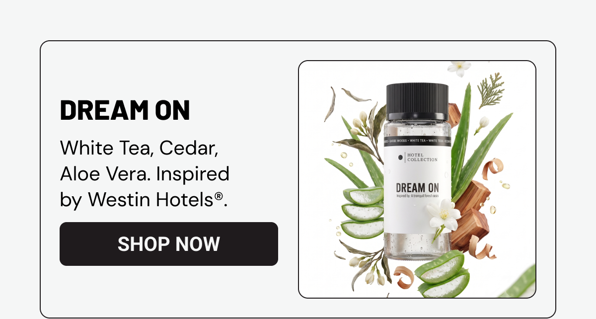 DREAM ON. White Tea, Cedar, Aloe Vera. Inspired by Westin Hotels®. SHOP NOW. 