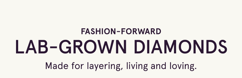 Fashion-forward. Lab-grown diamonds. Made for layering, living and loving.