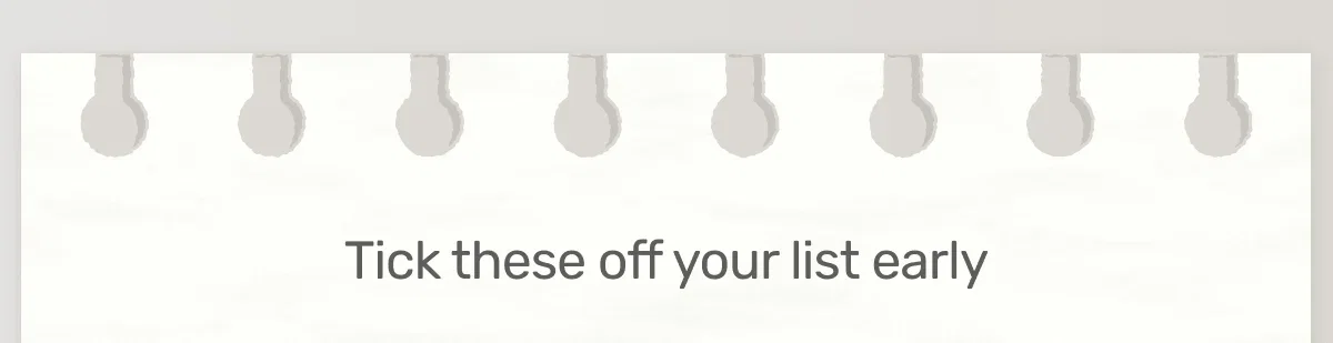 Tick these off your list early