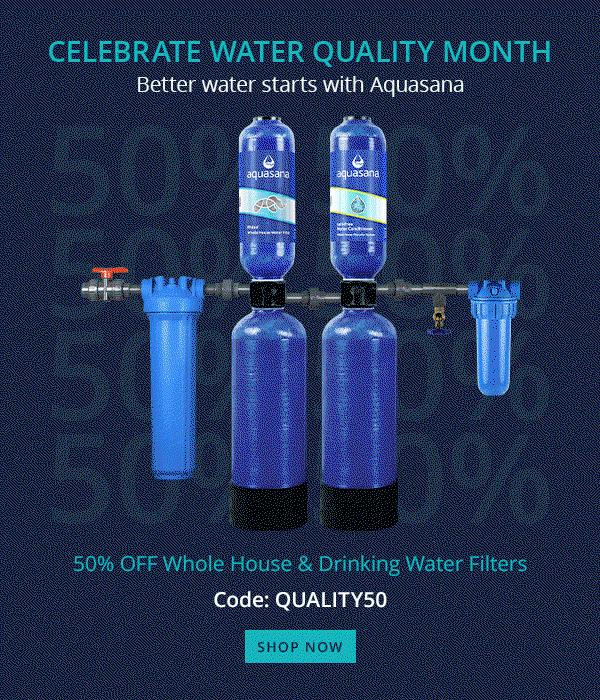 Celebrate Water Quality Month - Better water starts with Aquasana - 50% Off Whole House and Drinking Water Filters - Use Code: QUALITY50