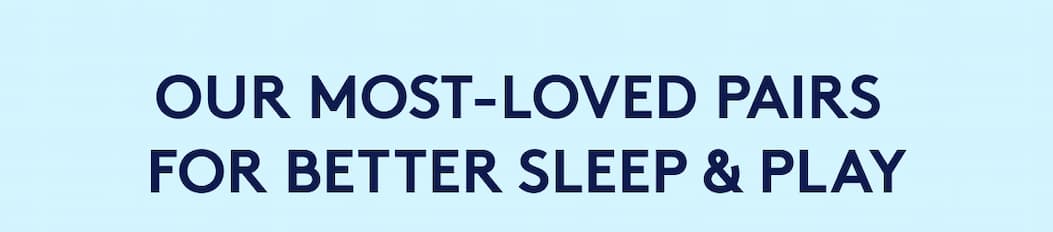 OUR MOST-LOVED PAIRS FOR BETTER SLEEP & PLAY