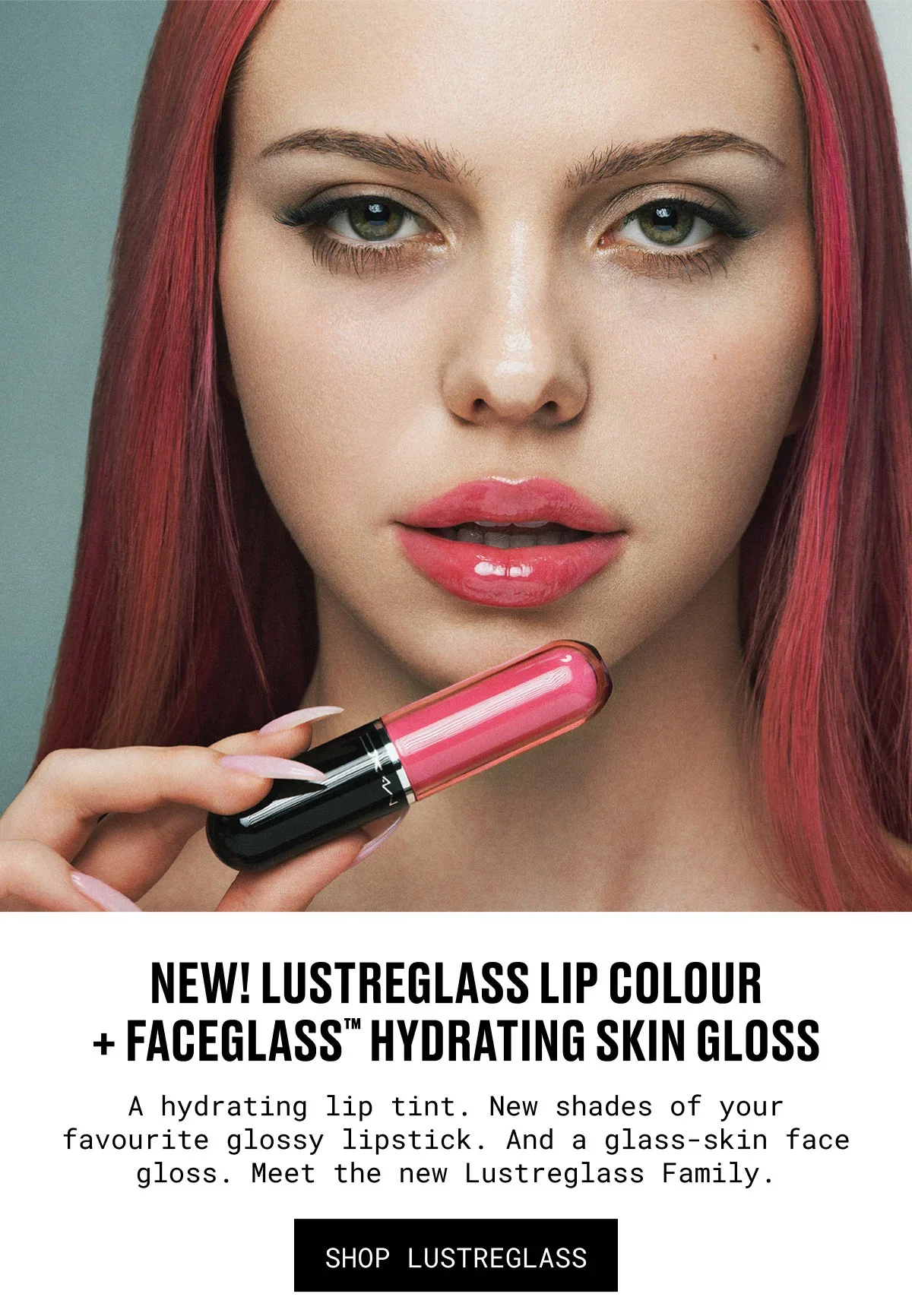 NEW! LUSTREGLASS LIP COLOUR + FACEGLASS™ HYDRATING SKIN GLOSS | A hydrating lip tint. New shades of your favourite glossy lipstick. And a glass-skin face gloss. Meet the new Lustreglass Family. | SHOP LUSTREGLASS