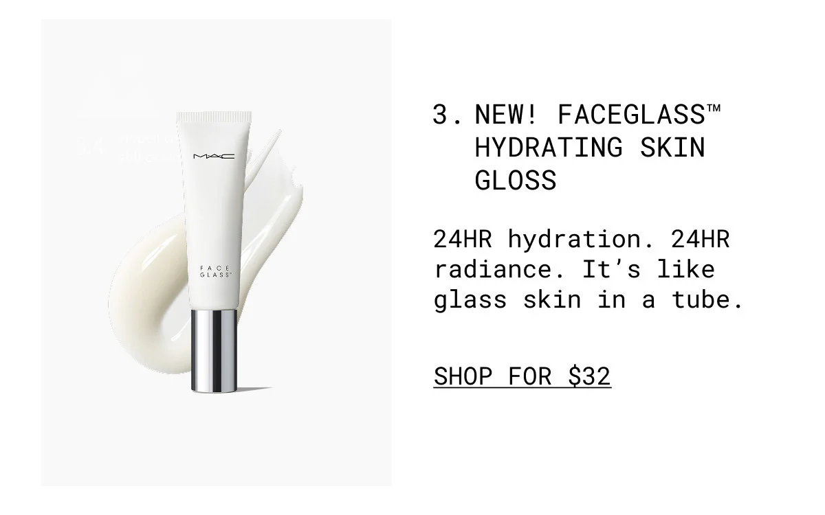 M·A·C | FACE GLASS™ | 3. NEW! FACEGLASS™ HYDRATING SKIN GLOSS | 24HR hydration. 24HR radiance. It’s like glass skin in a tube. | SHOP FOR $32