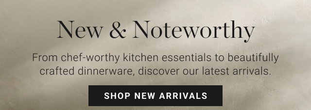 New & Noteworthy - From chef-worthy kitchen essentials to beautifully crafted dinnerware, discover our latest arrivals. shop new arrivals