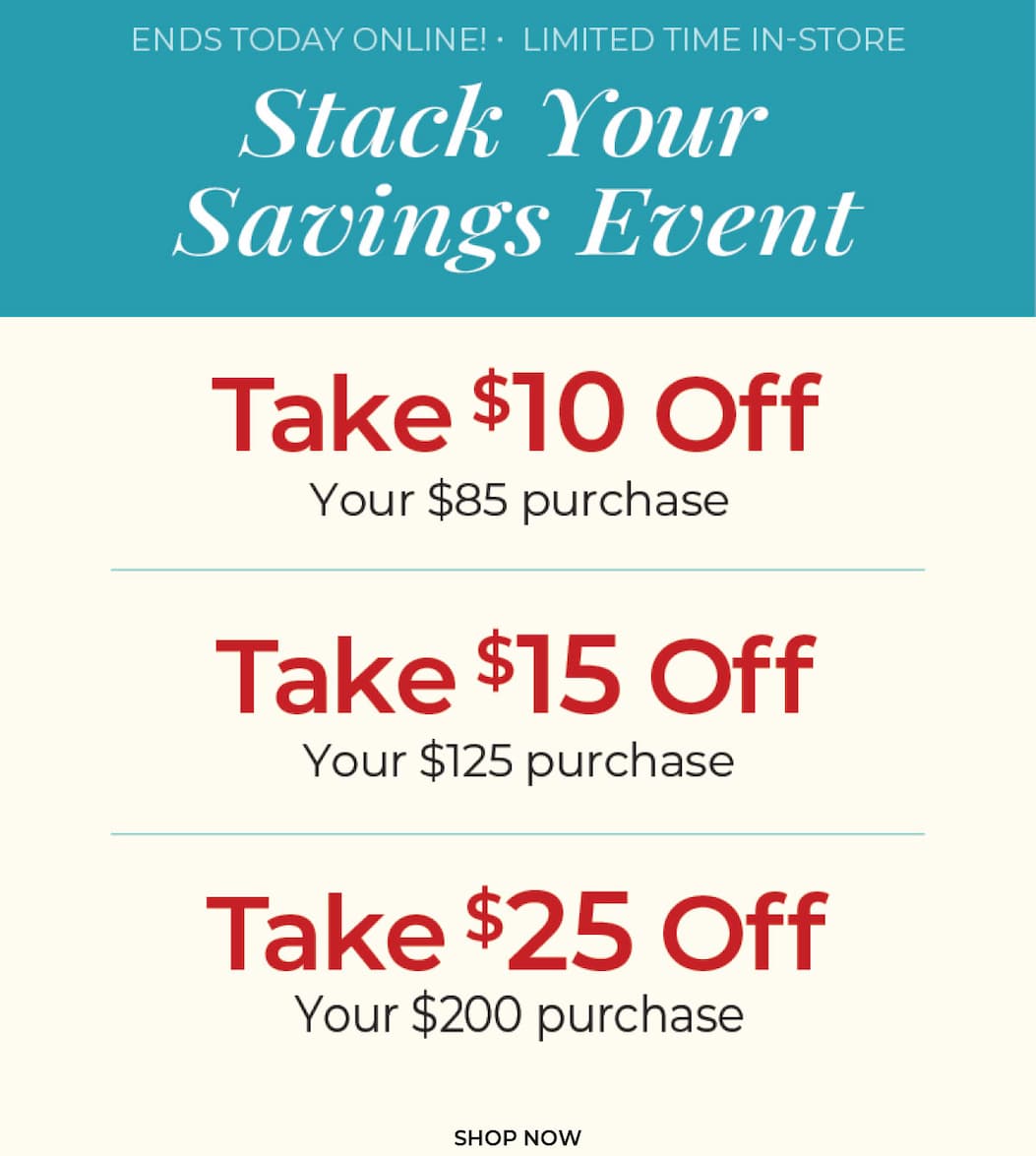 Ends Today Online, Limited Time In-Store. Stack Your Savings Event: $10 Off $85, $15 Off $125 or $25 Off $200