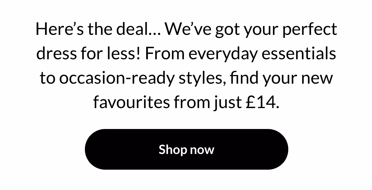 From everyday essentials to occasion-ready styles, find your new favourites from just £14.