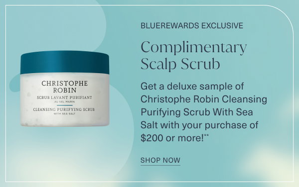 Bluerewards exclusive. complimentary scalp scrub. get a deluxe sample of christophe robin cleansing ppurifying scrub with sea salt with your purchase of 200 dollars or more. shop now.
