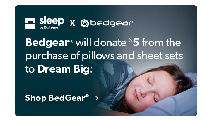 Sleep and bedgear. Bedgear will donate 5 dollars from the purchase of pillows and sheet sets to Dream Big. Click to shop bedgear. 