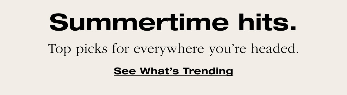 Summertime hits. Top picks for everywhere you’re headed. See What's Trending