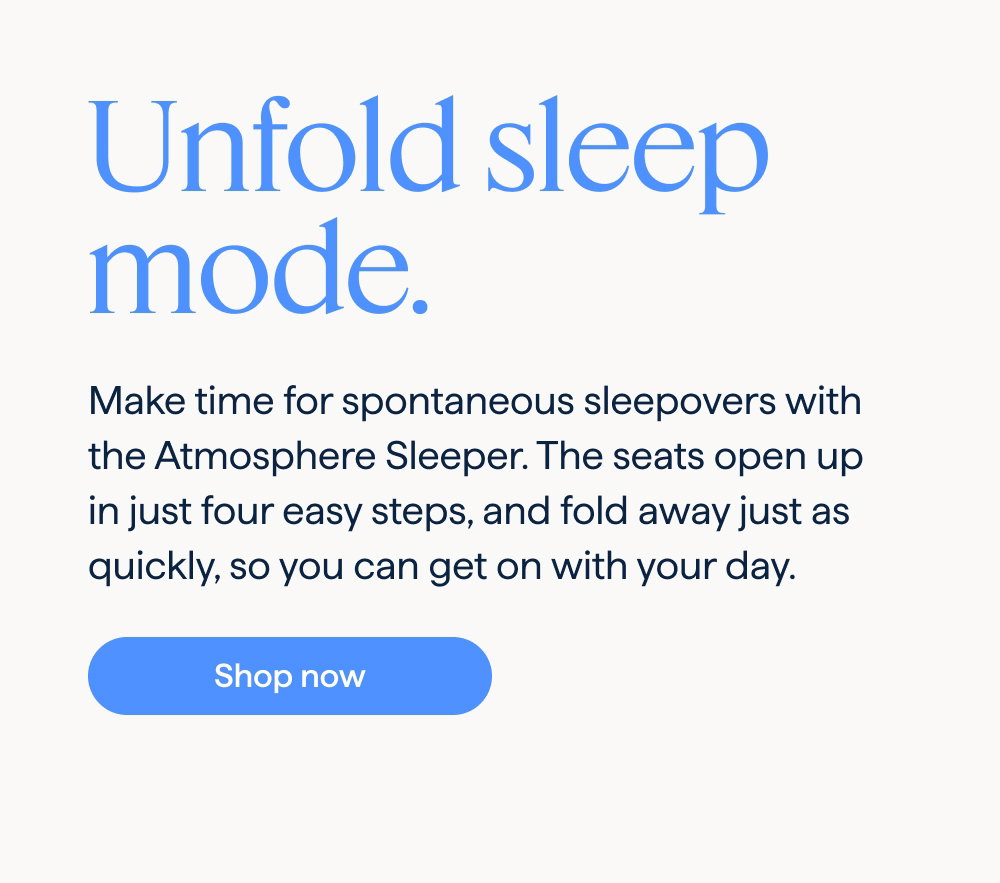 Unfold sleep mode. Make time for spontaneous sleepovers with the Atmosphere Sleeper. The seats open up in just four easy steps, and fold away just as quickly, so you can get on with your day. Shop now.