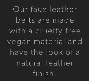 "Our faux leather belts are made with a cruelty-free vegan material and have the look of a natural leather finish"