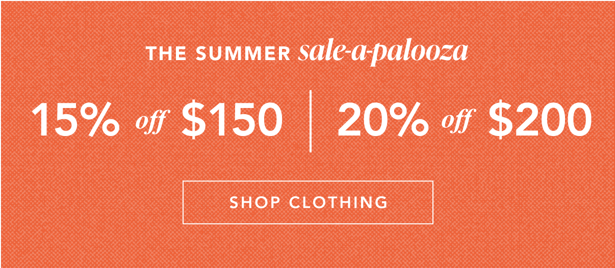The Summer Sale-a-palooza. 15% off $150, 20% off $200. Shop Clothing.