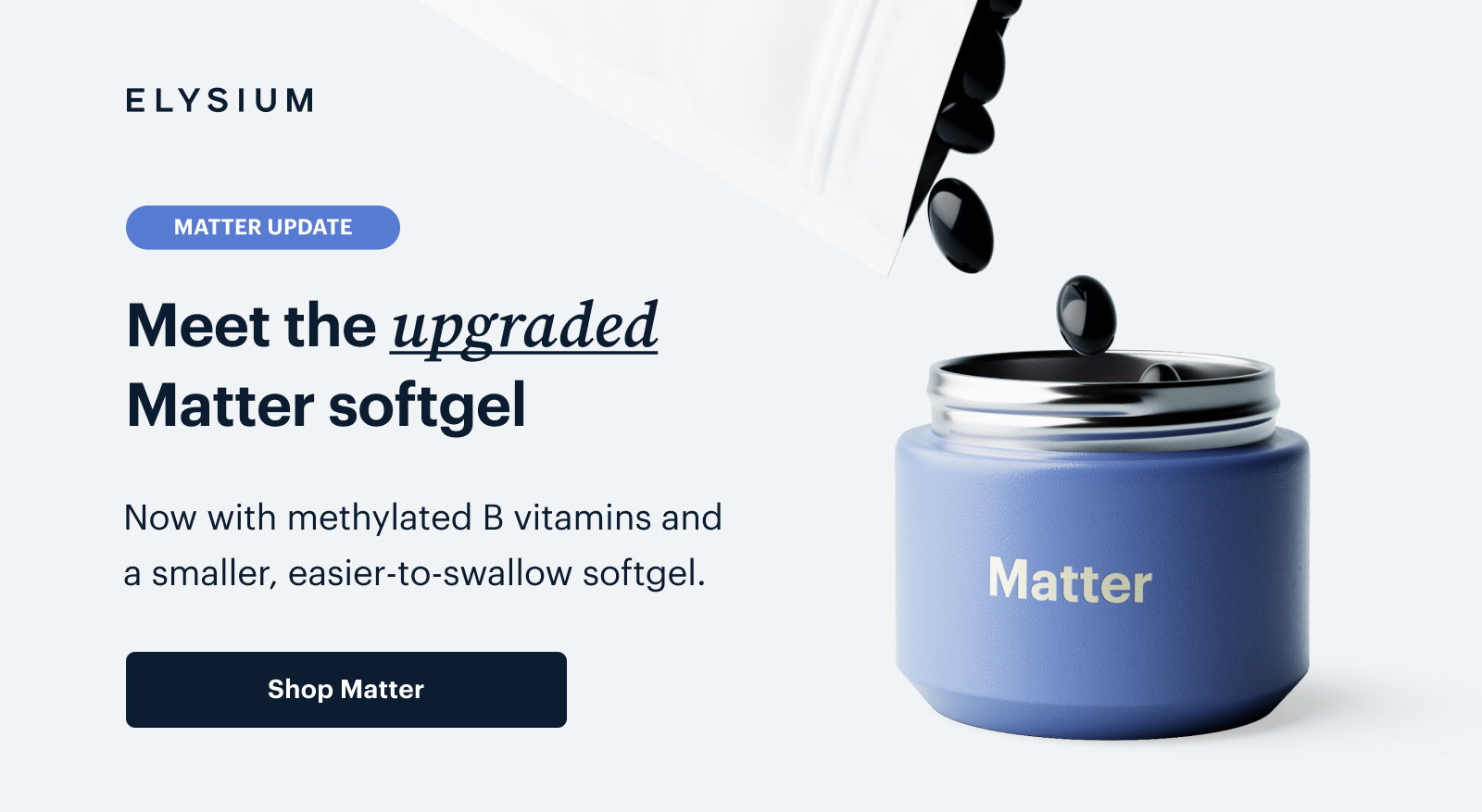 ELYSIUM | Meet the upgraded Matter softgel | Now with methylated B vitamins and a smaller, easier-to-swallow softgel. | Shop Matter
