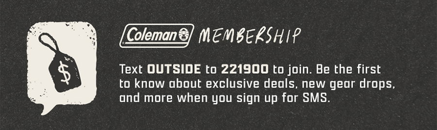Coleman Membership - Text OUTSIDE to 221900 to join for exclusive deals, new gear drops, and more.