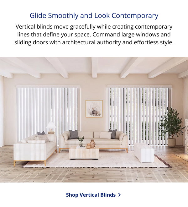 Glide Smoothly and Look Contemporary | Vertical blinds move gracefully while creating contemporary lines that define your space. Command large windows and sliding doors with architectural authority and effortless style. | SHOP VERTICAL BLINDS >
