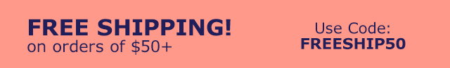 Free Shipping! on orders of $50+ Use Code FREESHIP50