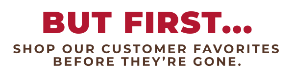 But First...Shop our customer favorites before they're gone!