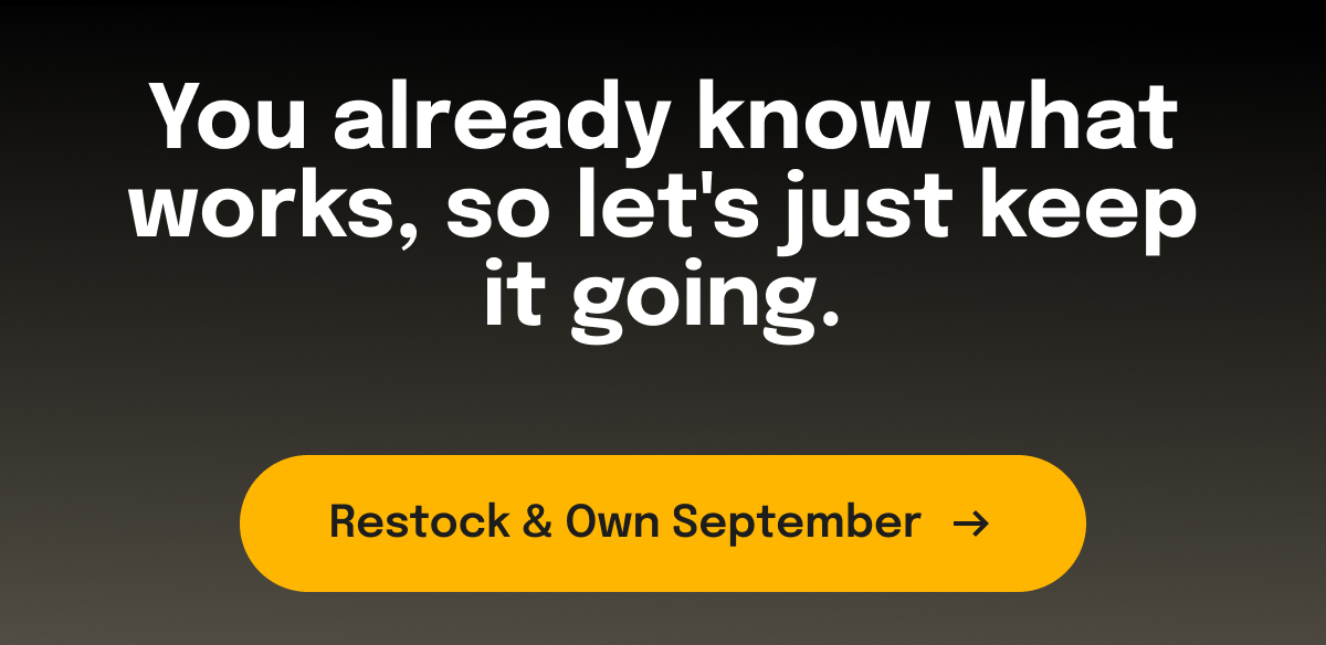 You already know what works, so let's just keep it going. Restock & Own September →