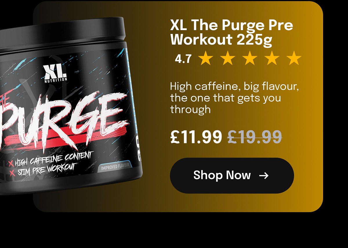 XL The Purge Pre Workout 225g 4.7 High caffeine, big flavour, the one that gets you through £11.99 £19.99 Shop Now