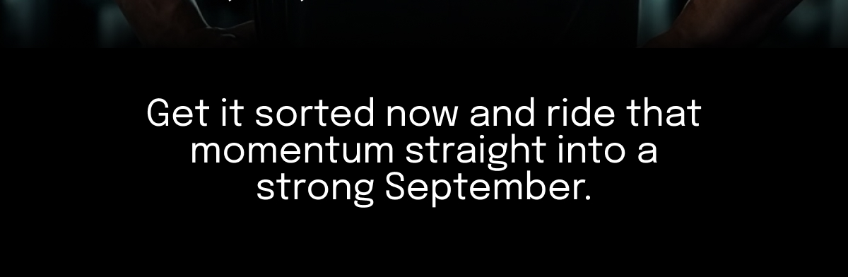 Get it sorted now and ride that momentum straight into a strong September.