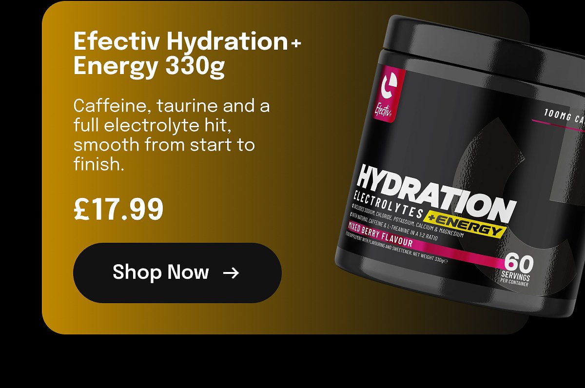 Efectiv Hydration+ Energy 330g Caffeine, taurine and a full electrolyte hit, smooth from start to finish. £17.99 Shop Now