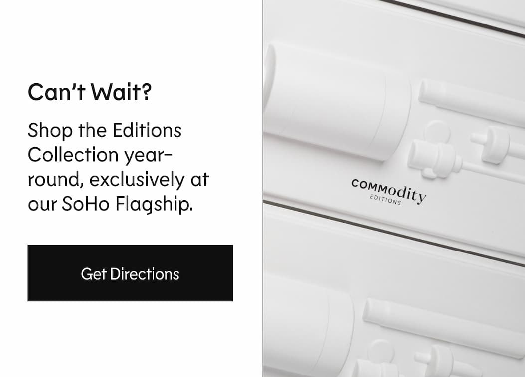 Can't Wait? Shop the Editions Collection year-round, exclusively at our SoHo Flagship. | Get Directions