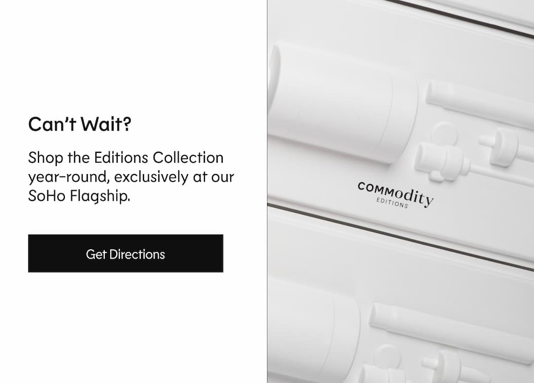 Can't Wait? Shop the Editions Collection year-round, exclusively at our SoHo Flagship. | Get Directions