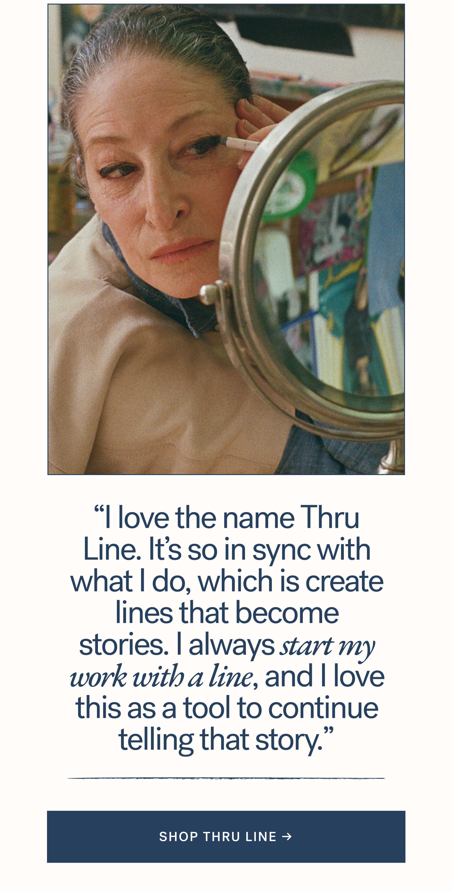 “I love the name Thru Line. It’s so in sync with what I do, which is create lines that become stories. I always start my work with a line, and I love this as a tool to continue telling that story.”  SHOP thru line →