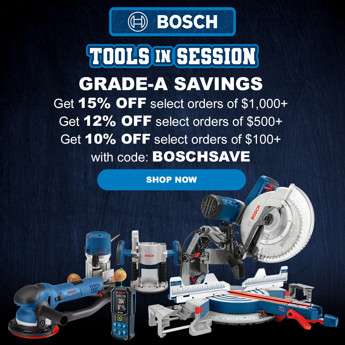 BOSCH TOOLS IN SESSION | GRADE-A SAVINGS | Get 15% OFF select orders of $1,000+ Get 12% OFF select orders of $500+ Get 10% OFF select orders of $100+ with code: BOSCHSAVE | SHOP NOW
