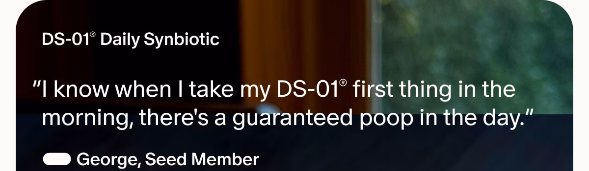 DS-01® Daily Synbiotic | “I know when I take my DS-01® first thing in the morning, there's a guaranteed poop in the day.” — George, Seed Member