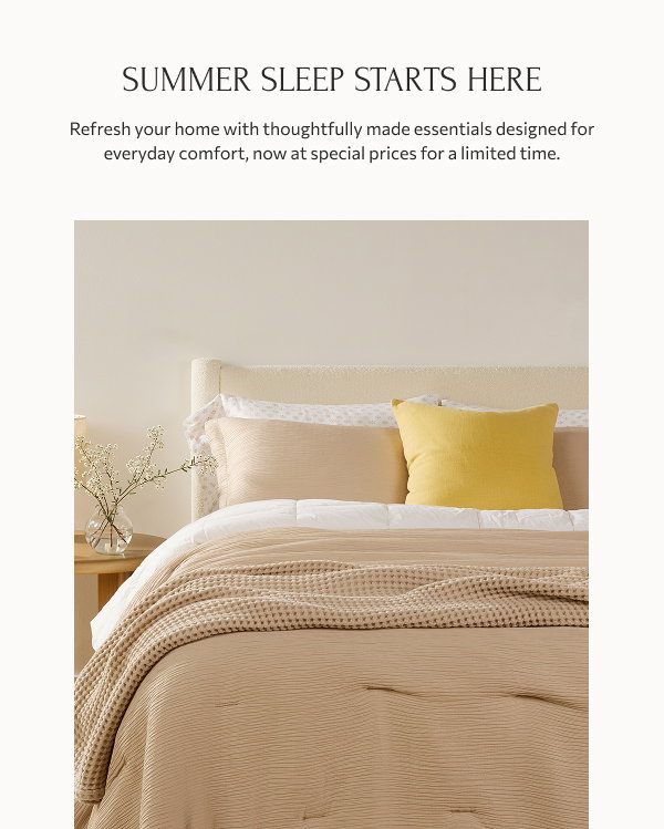 Summer sleep starts here: Refresh your home with thoughtfully made essentials designed for everyday comfort, now at special prices for a limited time.