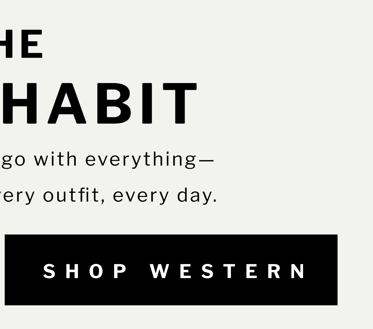 THE BOOT HABIT  Meet the boots that go with everything— crafted to elevate every outfit, every day.  [ SHOP WESTERN ]