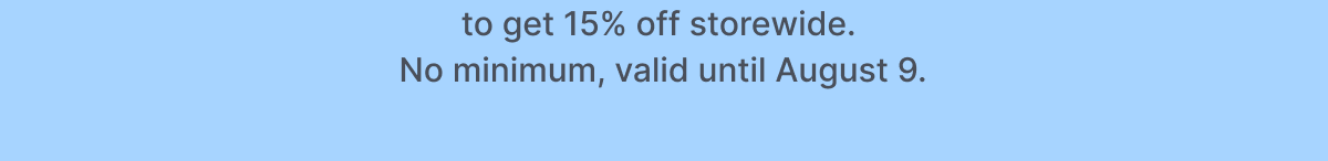 to get 15% off storewide. No minimum, valid until August 9. 