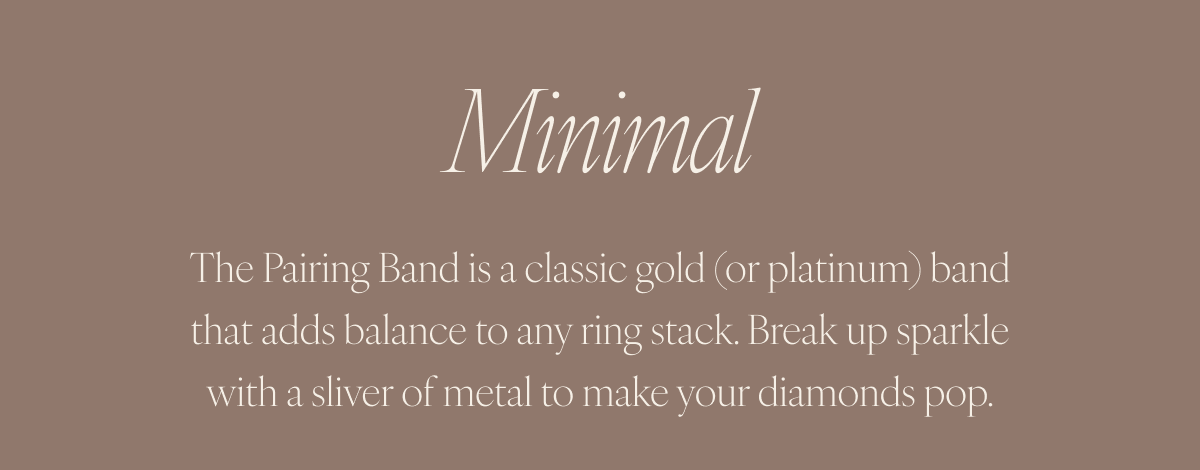 Minimal: The Pairing Band is a classic gold (or platinum) band that adds balance to any ring stack. Break up sparkle with a sliver of metal to make your diamonds pop.