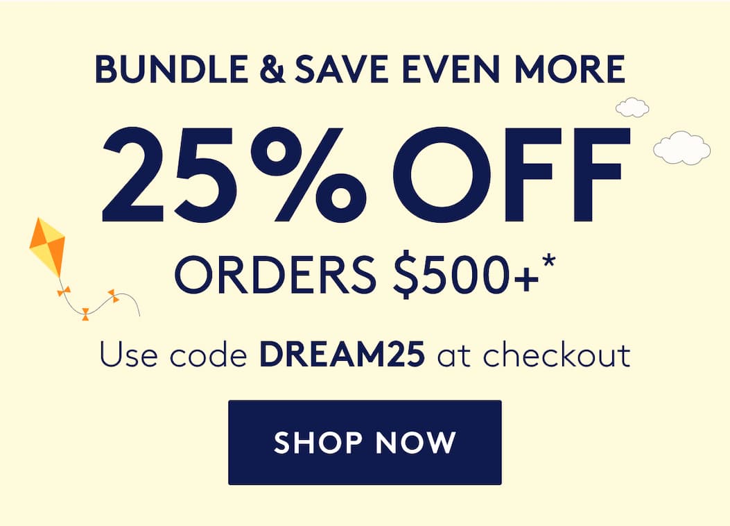 BUNDLE & SAVE EVEN MORE - 25% OFF ORDERS $500+*