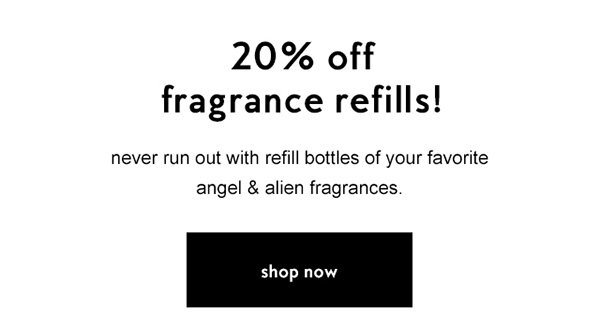 20% off fragrance refills! never run out with refill bottles of your favorite angel & alien fragrances.