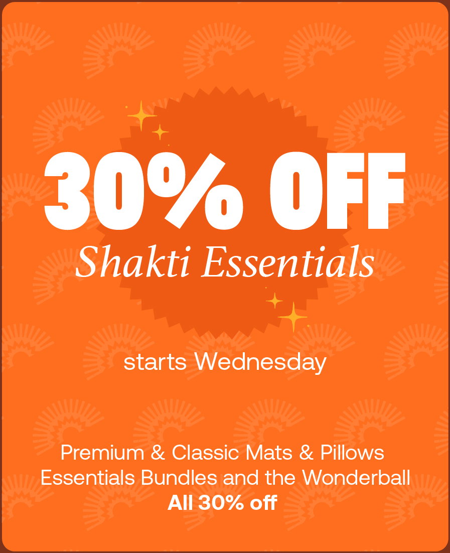 30% OFF Shakti Essentials. Starts Wednesday. Premium & Classic Mats & Pillows. Essentials Bundles and the Wonderball. All 30% off