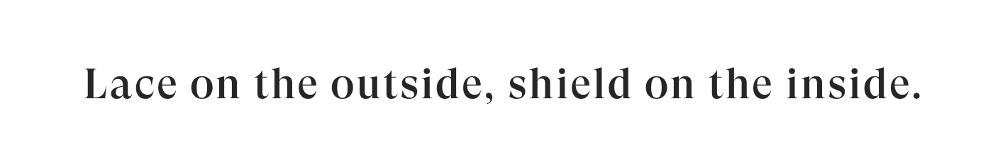 Lace on the outside, shield on the inside!