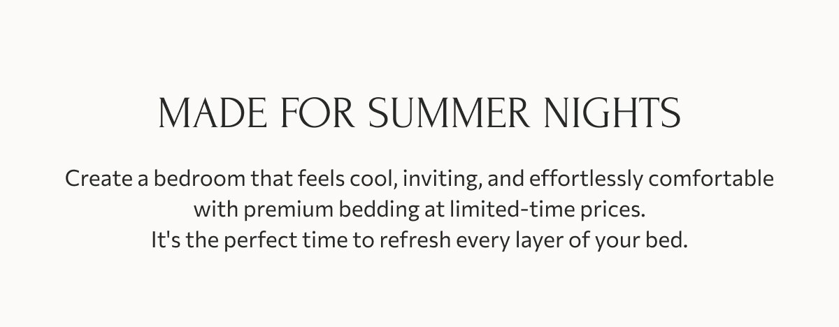 Made for summer nights: Create a bedroom that feels cool, inviting, and effortlessly comfortable with premium bedding at limited-time prices. It's the perfect time to refresh every layer of your bed.