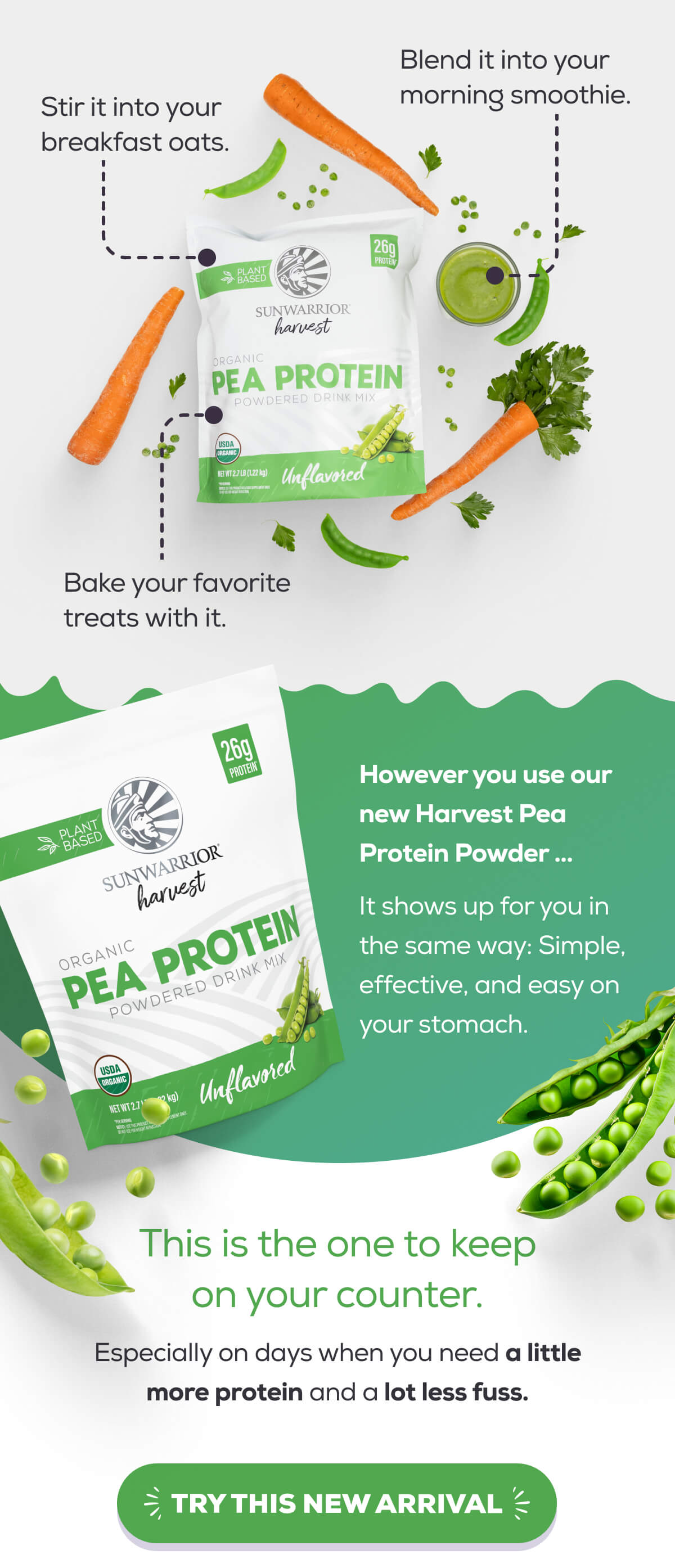 Blend it into your morning smoothie. Stir it into your breakfast oats. Bake your favorite treats with it.  However you use our new Harvest Pea Protein Powder … It shows up for you in the same way: Simple, effective, and easy on your stomach.   This is the one to keep on your counter.  Especially on days when you need a little more protein and a lot less fuss. TRY THIS NEW ARRIVAL