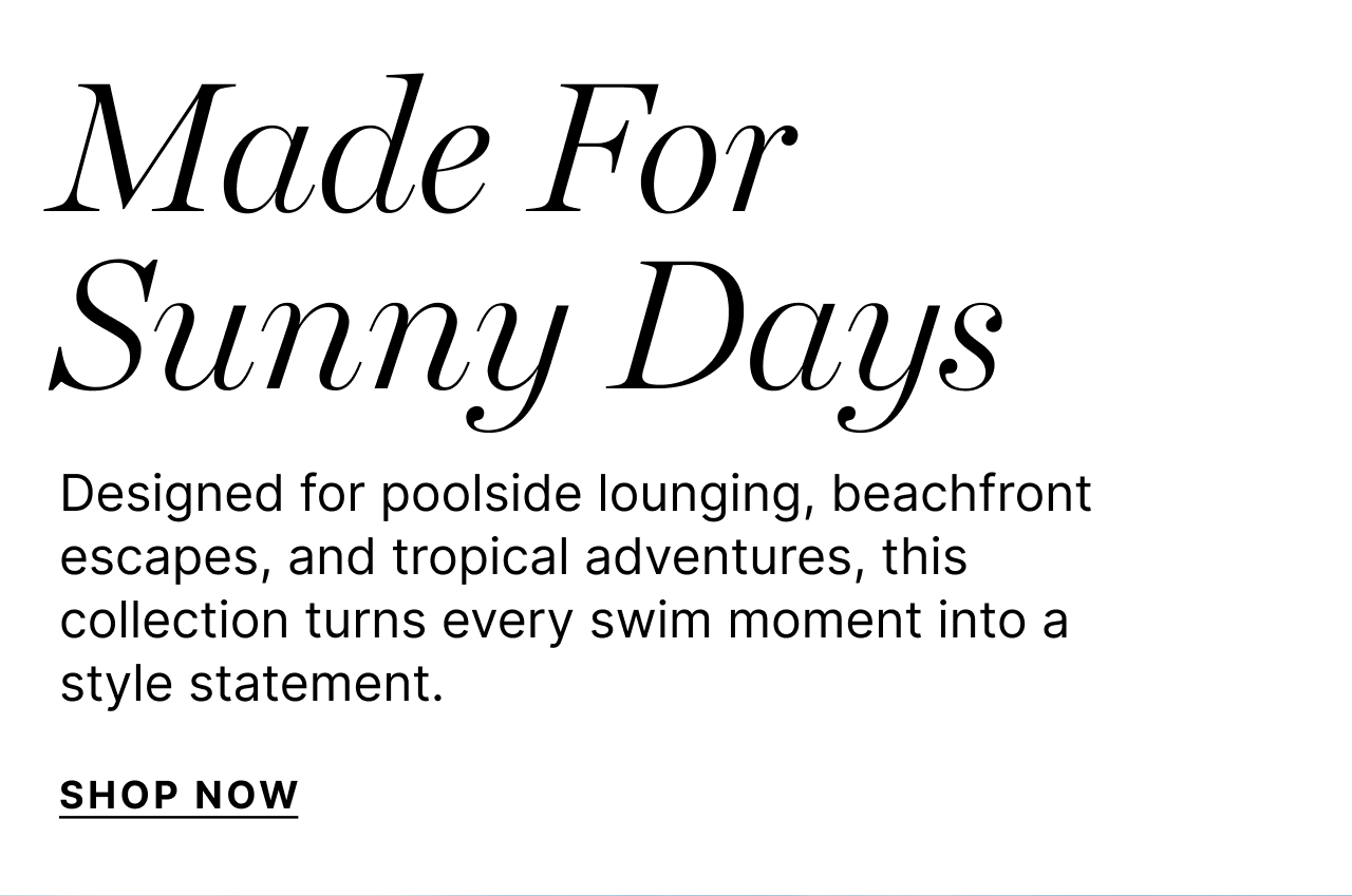 Made For Sunny Days - Designed for poolside lounging, beachfront escapes, and tropical adventures, this collection turns every swim moment into a style statement. - Shop Now
