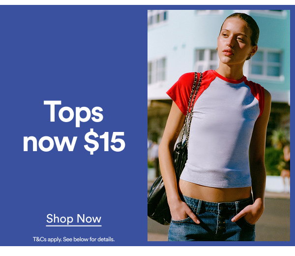 Tops now $15 Shop Now T&Cs apply. See below for details.