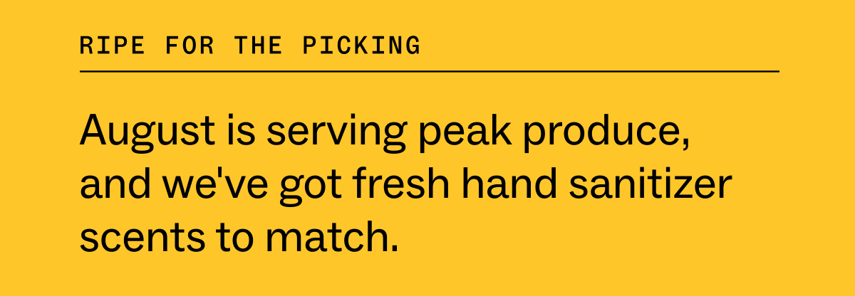 ripe for the picking  August is serving peak produce, and we've got fresh hand sanitizer scents to match.