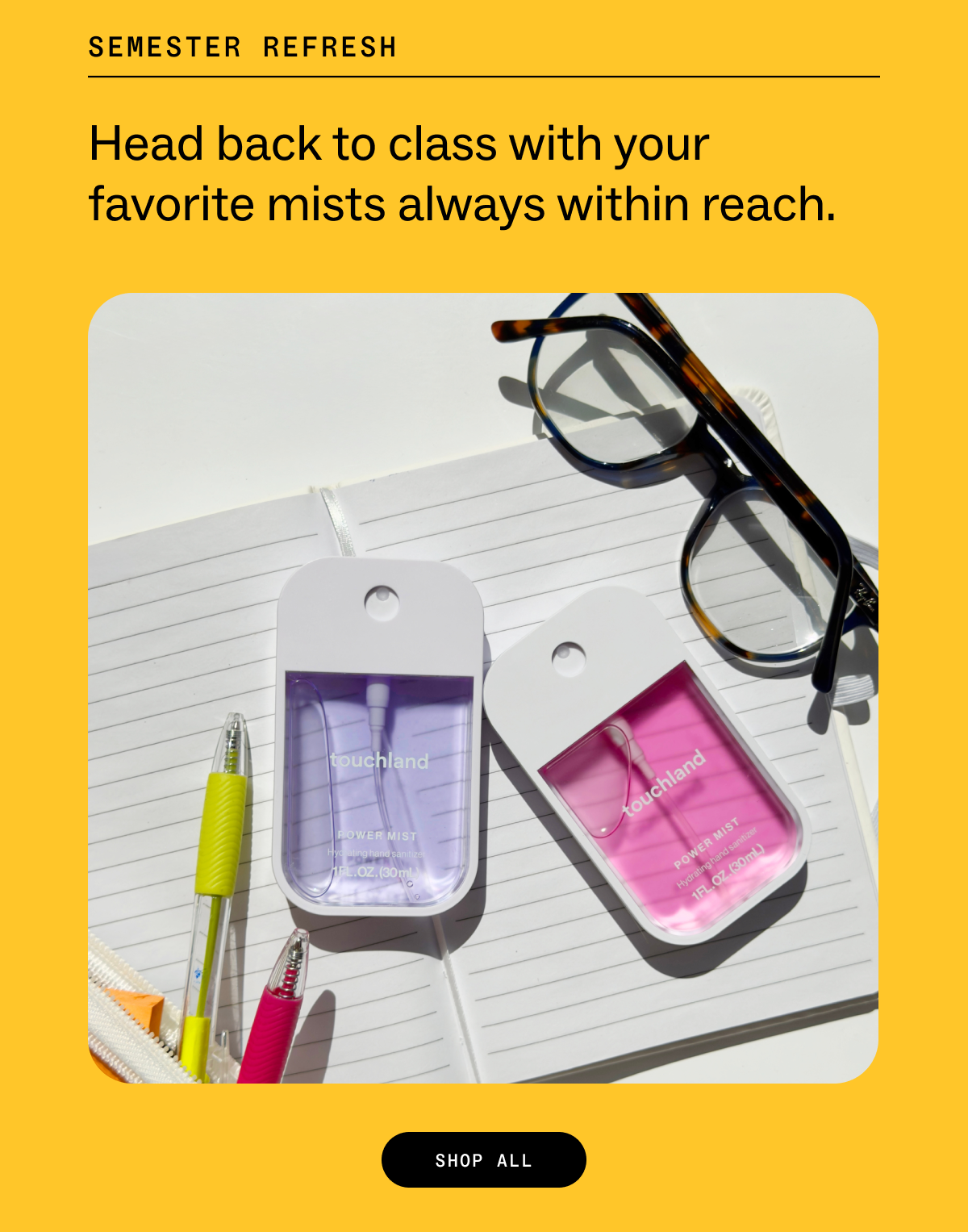 SEMESTER REFRESH Head back to class with your favorite mists always within reach. SHOP ALL
